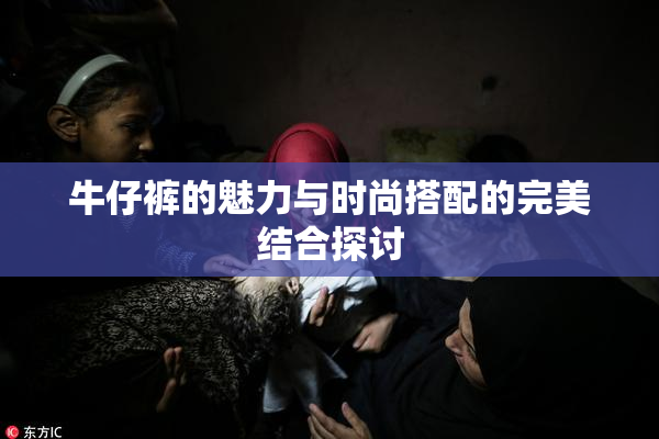 牛仔裤的魅力与时尚搭配的完美结合探讨