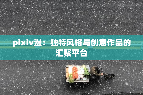 pixiv漫：独特风格与创意作品的汇聚平台