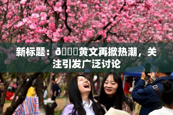 新标题：🔞黄文再掀热潮，关注引发广泛讨论