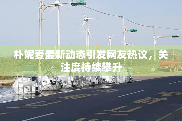 朴妮麦最新动态引发网友热议，关注度持续攀升