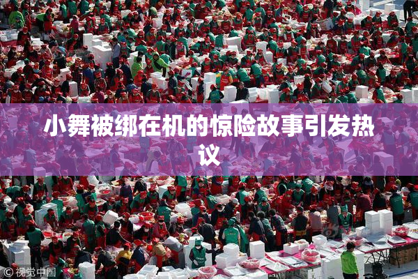 小舞被绑在机的惊险故事引发热议