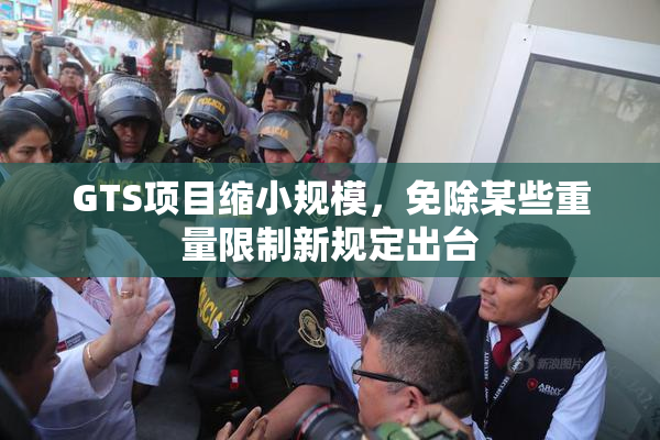 GTS项目缩小规模，免除某些重量限制新规定出台