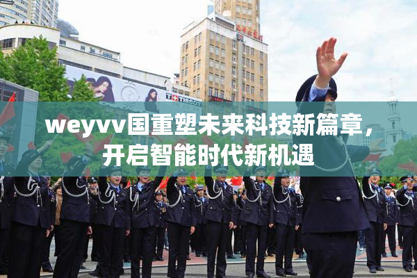 weyvv国重塑未来科技新篇章，开启智能时代新机遇