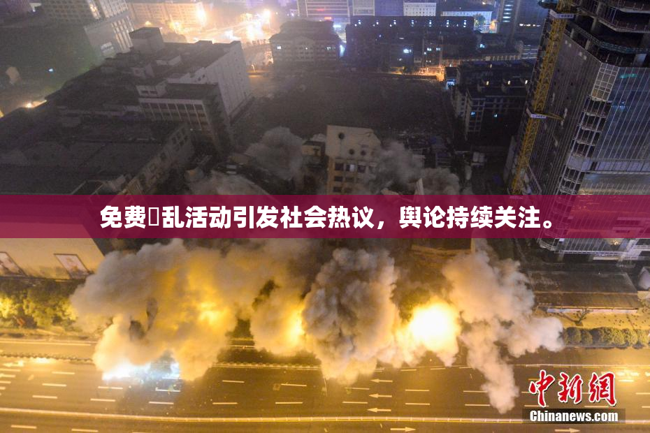 免费婬乱活动引发社会热议，舆论持续关注。