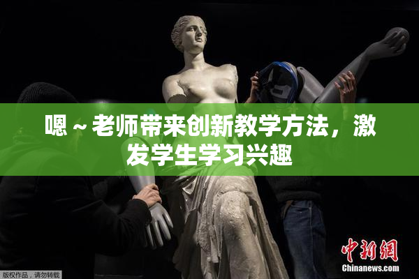 嗯～老师带来创新教学方法，激发学生学习兴趣