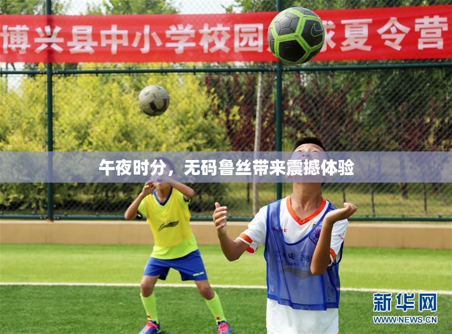 午夜时分，无码鲁丝带来震撼体验