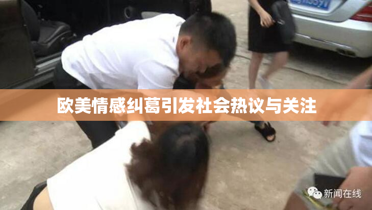 欧美情感纠葛引发社会热议与关注