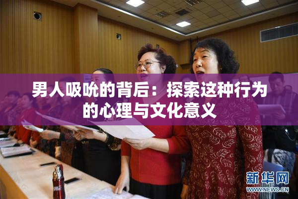 男人吸吮的背后：探索这种行为的心理与文化意义