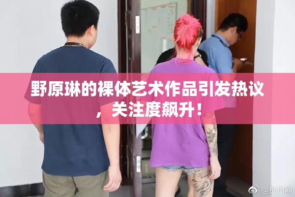野原琳的裸体艺术作品引发热议，关注度飙升！