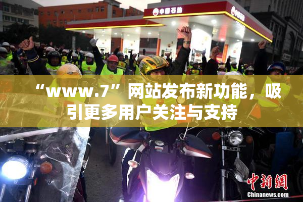 “www.7”网站发布新功能，吸引更多用户关注与支持