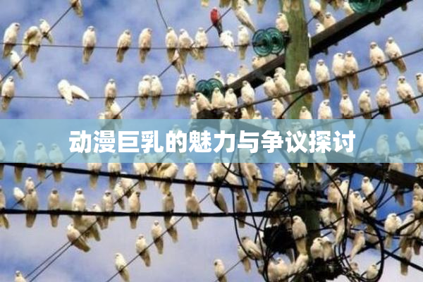 动漫巨乳的魅力与争议探讨