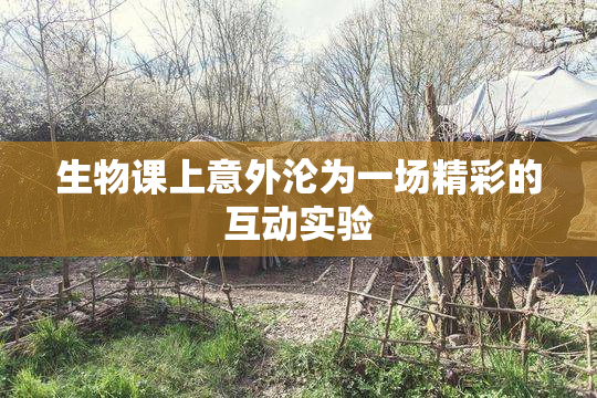 生物课上意外沦为一场精彩的互动实验