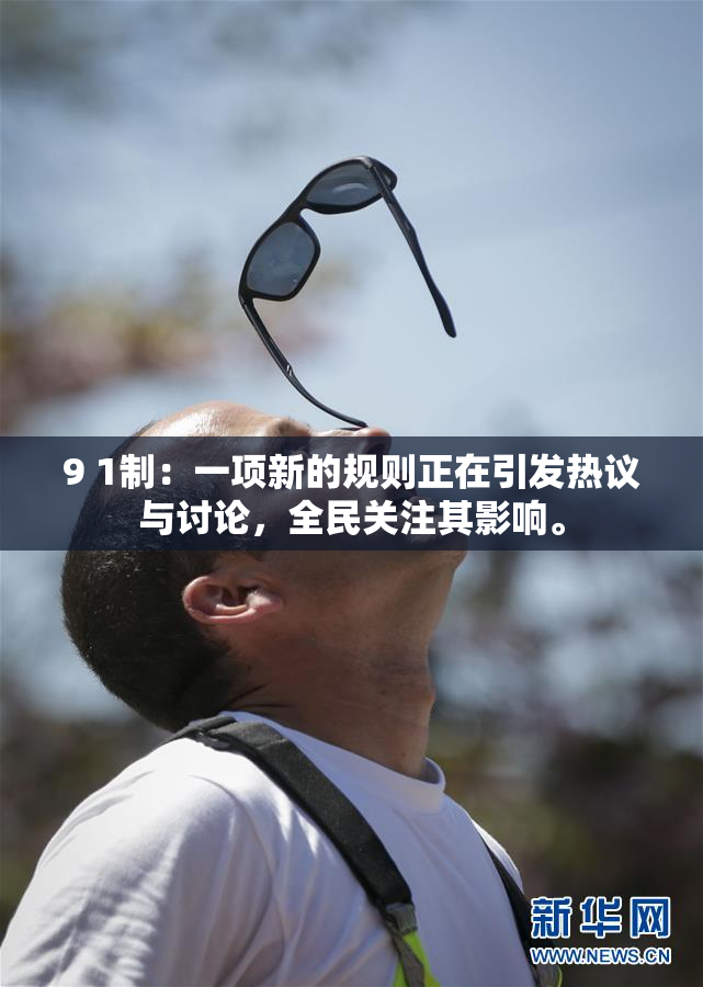 9 1制：一项新的规则正在引发热议与讨论，全民关注其影响。