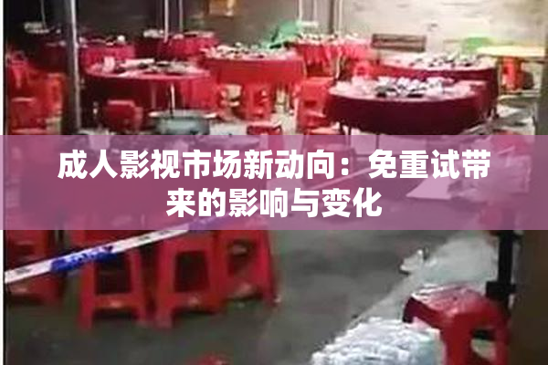 成人影视市场新动向：免重试带来的影响与变化