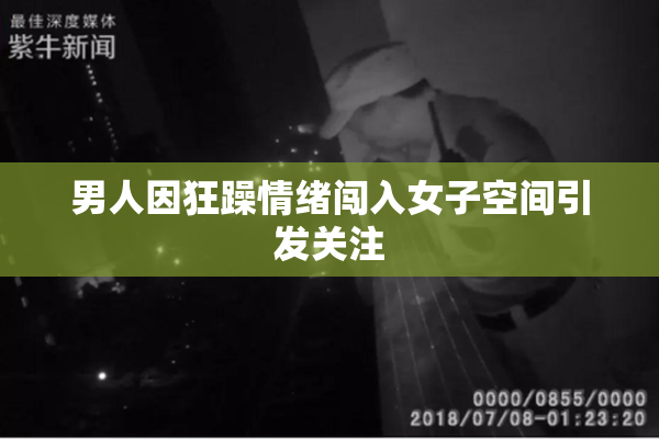 男人因狂躁情绪闯入女子空间引发关注