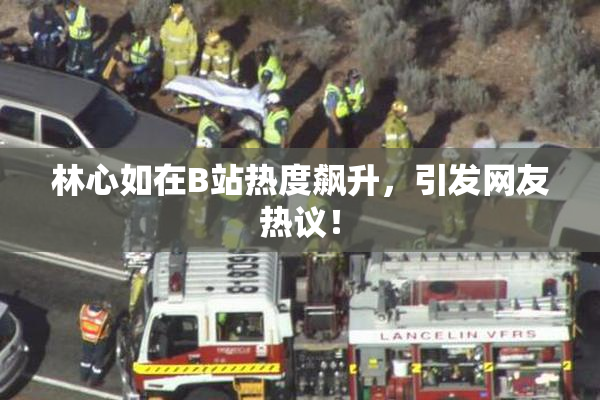 林心如在B站热度飙升，引发网友热议！