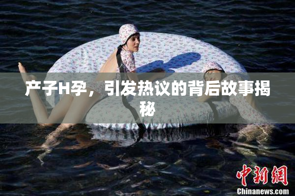 产子H孕，引发热议的背后故事揭秘