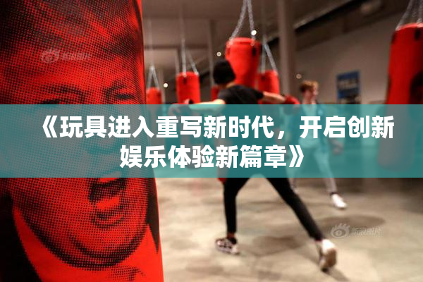 《玩具进入重写新时代，开启创新娱乐体验新篇章》
