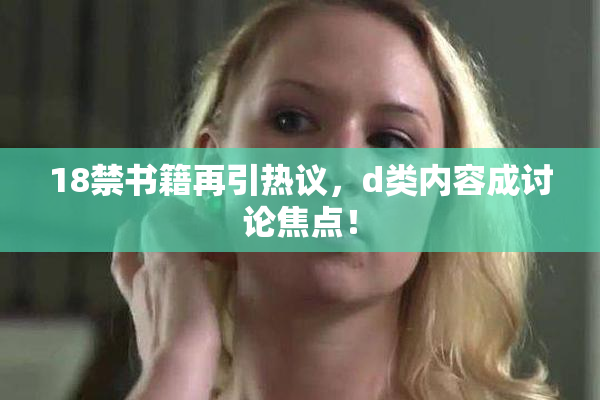 18禁书籍再引热议，d类内容成讨论焦点！