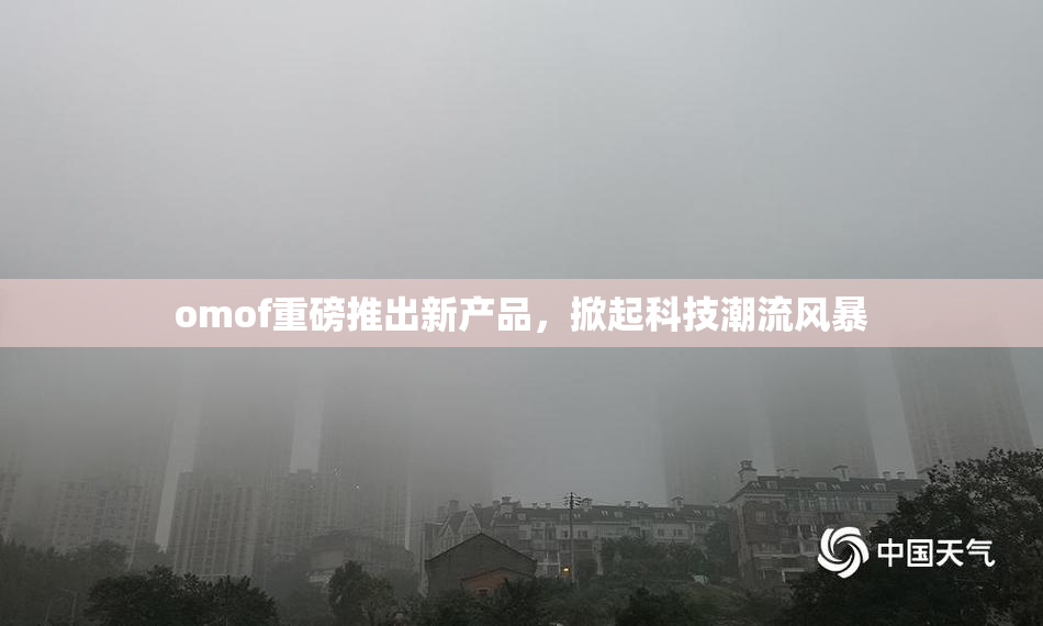 omof重磅推出新产品，掀起科技潮流风暴