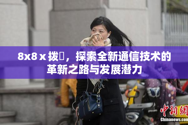 8x8ⅹ拨牐，探索全新通信技术的革新之路与发展潜力