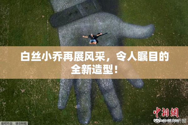 白丝小乔再展风采，令人瞩目的全新造型！