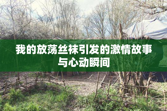 我的放荡丝袜引发的激情故事与心动瞬间