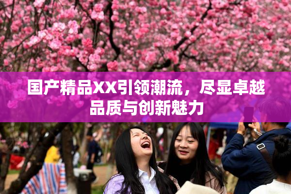 国产精品XX引领潮流，尽显卓越品质与创新魅力