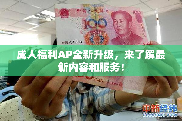 成人福利AP全新升级，来了解最新内容和服务！