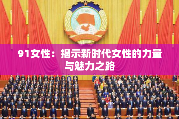 91女性：揭示新时代女性的力量与魅力之路
