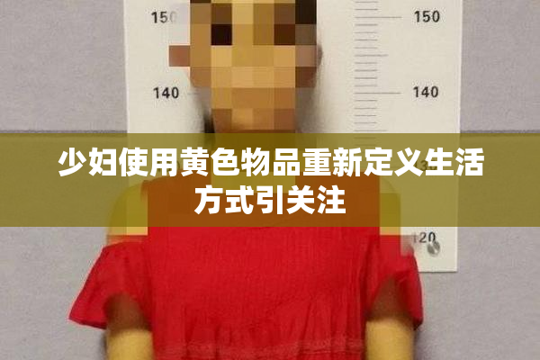 少妇使用黄色物品重新定义生活方式引关注