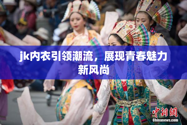jk内衣引领潮流，展现青春魅力新风尚