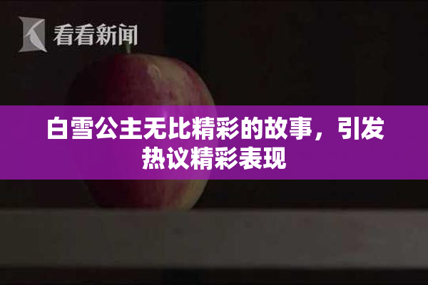 白雪公主无比精彩的故事，引发热议精彩表现