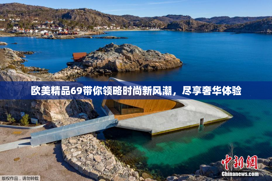欧美精品69带你领略时尚新风潮，尽享奢华体验