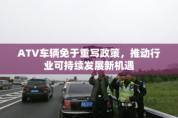 ATV车辆免于重写政策，推动行业可持续发展新机遇