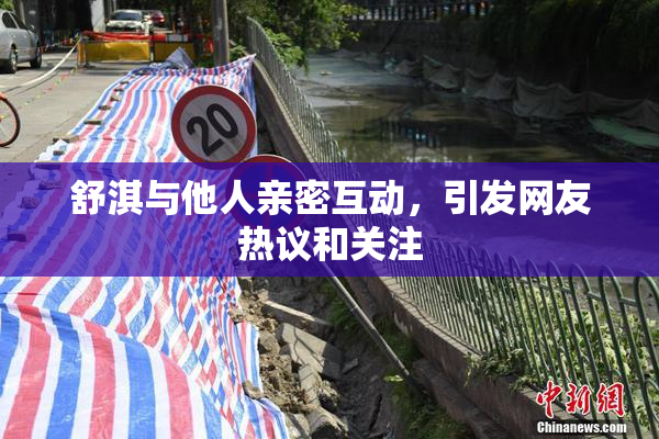 舒淇与他人亲密互动，引发网友热议和关注