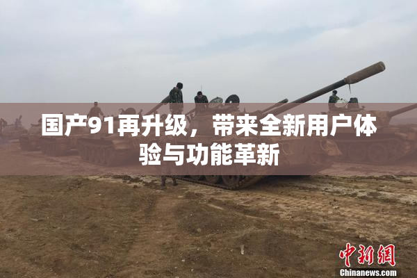 国产91再升级，带来全新用户体验与功能革新