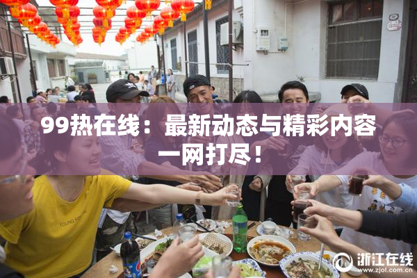 99热在线：最新动态与精彩内容一网打尽！