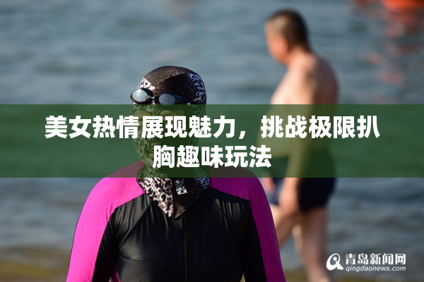 美女热情展现魅力，挑战极限扒胸趣味玩法