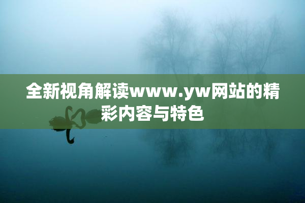 全新视角解读www.yw网站的精彩内容与特色