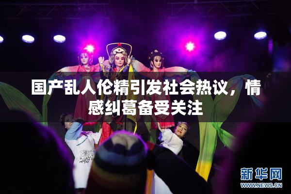 国产乱人伦精引发社会热议，情感纠葛备受关注