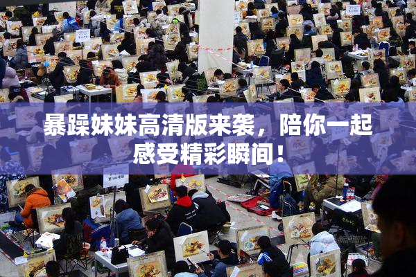 暴躁妹妹高清版来袭，陪你一起感受精彩瞬间！