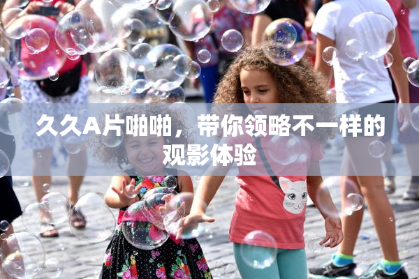 久久A片啪啪，带你领略不一样的观影体验