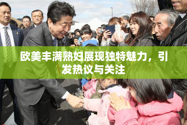 欧美丰满熟妇展现独特魅力，引发热议与关注
