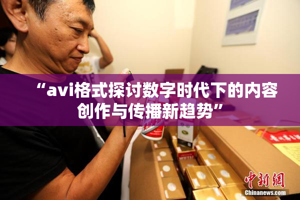 “avi格式探讨数字时代下的内容创作与传播新趋势”