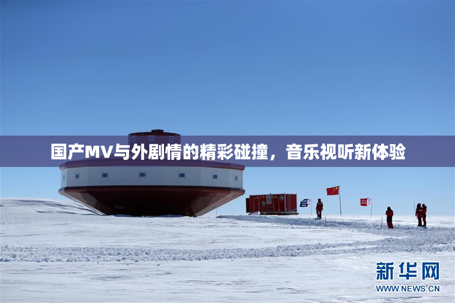国产MV与外剧情的精彩碰撞，音乐视听新体验