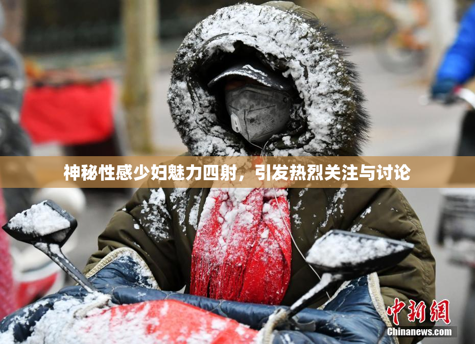 神秘性感少妇魅力四射，引发热烈关注与讨论