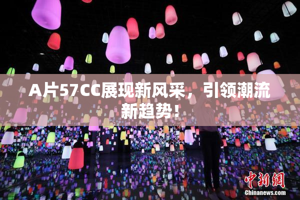 A片57CC展现新风采，引领潮流新趋势！