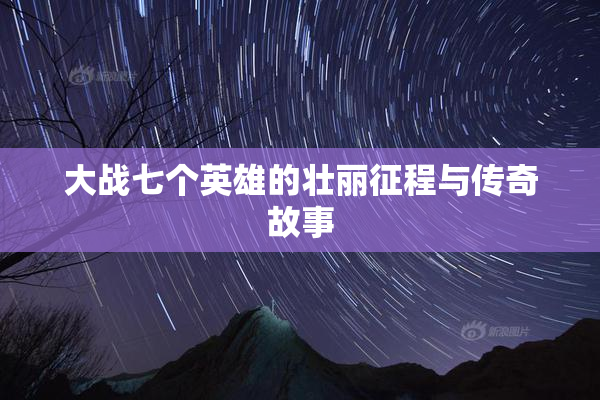 大战七个英雄的壮丽征程与传奇故事