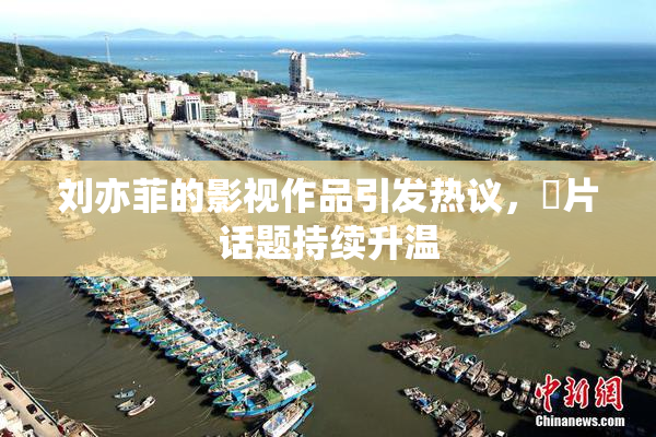 刘亦菲的影视作品引发热议,婬片话题持续升温